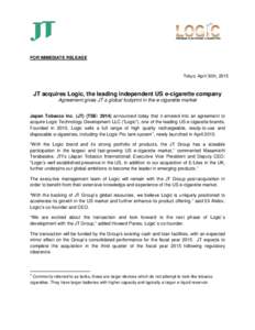 FOR IMMEDIATE RELEASE  Tokyo, April 30th, 2015 JT acquires Logic, the leading independent US e-cigarette company Agreement gives JT a global footprint in the e-cigarette market