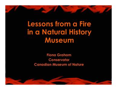 Lessons from a Fire in a Natural History Museum Fiona Graham Conservator Canadian Museum of Nature