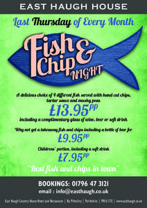 EAST HAUGH HOUSE  Last Thursday of Every Month A delicious choice of 4 different fish served with hand cut chips, tartar sauce and mushy peas