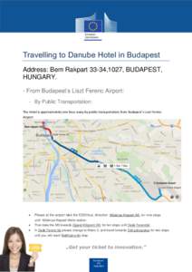 Travelling to Danube Hotel in Budapest Address: Bem Rakpart 33-34,1027, BUDAPEST, HUNGARY. - From Budapest’s Liszt Ferenc Airport: - By Public Transportation: The Hotel is approximately one hour away by public transpor