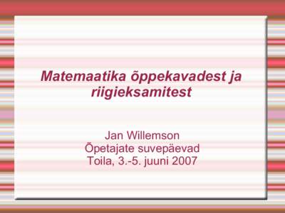 Matemaatika õppekavadest ja riigieksamitest Jan Willemson Õpetajate suvepäevad Toila, 3.-5. juuni 2007