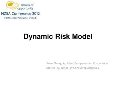 Dynamic Risk Model  Swee Chang, Accident Compensation Corporation Martin Fry, Taylor Fry Consulting Actuaries  Contents