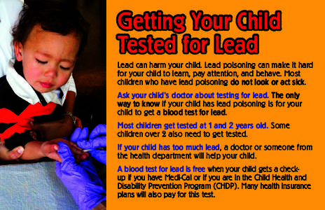 Getting Your Child Tested for Lead Lead can harm your child. Lead poisoning can make it hard for your child to learn, pay attention, and behave. Most children who have lead poisoning do not look or act sick. Ask your chi