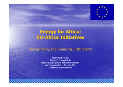 Energy for Africa: EU-Africa Initiatives Energy Policy and Financing Instruments Jean-Paul Joulia Head of Energy Unit Directorate General for Development