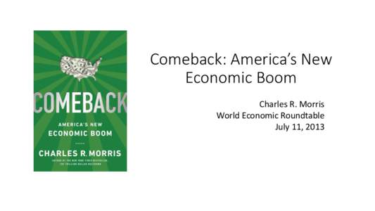 Comeback: America’s New Economic Boom Charles R. Morris World Economic Roundtable July 11, 2013