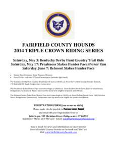 FAIRFIELD COUNTY HOUNDS 2014 TRIPLE CROWN RIDING SERIES Saturday, May 3: Kentucky Derby Hunt Country Trail Ride Saturday, May 17: Preakness Stakes Hunter Pace/Poker Run Saturday, June 7: Belmont Stakes Hunter Pace •