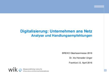 Digitalisierung: Unternehmen ans Netz Analyse und Handlungsempfehlungen BREKO Glasfasermesse 2016 Dr. Iris Henseler-Unger Frankfurt,12. April 2016