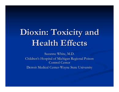Dioxin: Toxicity and Health Effects Suzanne White, M.D. Children’s Hospital of Michigan Regional Poison Control Center Detroit Medical Center-Wayne State University