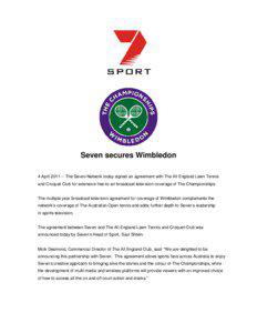 Seven secures Wimbledon 4 April[removed]The Seven Network today signed an agreement with The All England Lawn Tennis and Croquet Club for extensive free-to-air broadcast television coverage of The Championships.