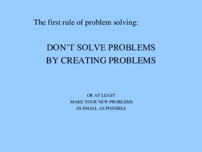 The first rule of problem solving:  DON’T SOLVE PROBLEMS BY CREATING PROBLEMS  OR AT LEAST
