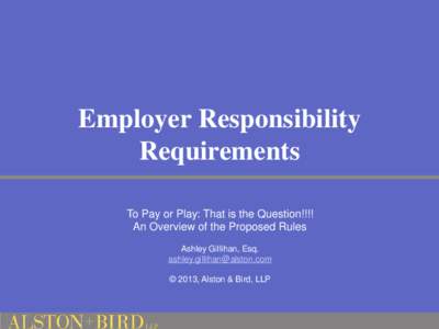 Employer Responsibility Requirements To Pay or Play: That is the Question!!!! An Overview of the Proposed Rules Ashley Gillihan, Esq. [removed]
