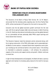 BANK OF PAPUA NEW GUINEA MONETARY POLICY STANCE MAINTAINED FOR JANUARY 2013 The Governor of the Bank of Papua New Guinea, Mr. Loi M. Bakani, announced that the monetary policy signaling rate, the Kina Facility Rate