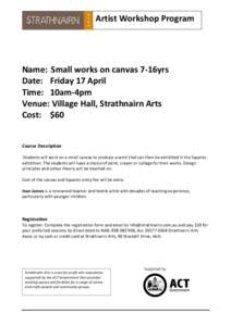 Artist Workshop Program  Name: Small works on canvas 7-16yrs Date: Friday 17 April Time: 10am-4pm Venue: Village Hall, Strathnairn Arts