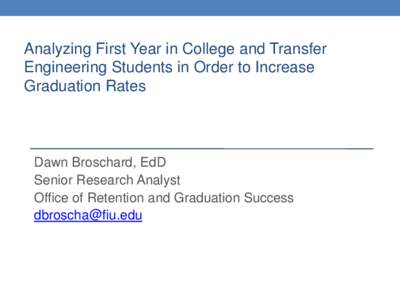 Analyzing First Year in College and Transfer Engineering Students in Order to Increase Graduation Rates Dawn Broschard, EdD Senior Research Analyst