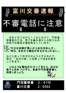 本年４月 ９日から１２日 にかけて、門別 警 察署管内で は、息子を騙る 者からの振り込 め 詐欺予兆電 話が連続発生し ています。 「 今日は 体調が 悪いか ら 会