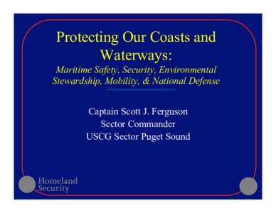 Protecting Our Coasts and Waterways: Maritime Safety, Security, Environmental Stewardship, Mobility, & National Defense Captain Scott J. Ferguson Sector Commander