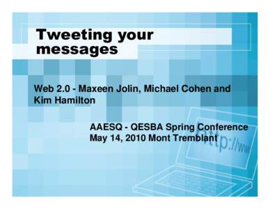 Tweeting your messages Web[removed]Maxeen Jolin, Michael Cohen and Kim Hamilton AAESQ - QESBA Spring Conference May 14, 2010 Mont Tremblant