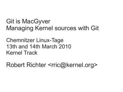 Git is MacGyver Managing Kernel sources with Git Chemnitzer Linux-Tage 13th and 14th March 2010 Kernel Track