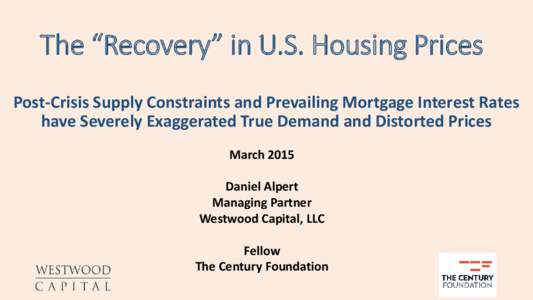 The “Recovery” in U.S. Housing Prices Post-Crisis Supply Constraints and Prevailing Mortgage Interest Rates have Severely Exaggerated True Demand and Distorted Prices March 2015 Daniel Alpert Managing Partner