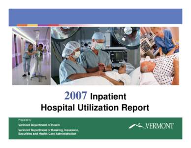 2007 Inpatient Hospital Utilization Report Prepared by Vermont Department of Health Vermont Department of Banking, Insurance,