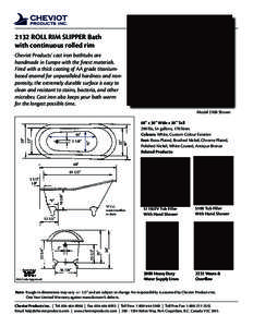 2132 ROLL RIM SLIPPER Bath with continuous rolled rim Cheviot Products’ cast iron bathtubs are handmade in Europe with the finest materials. Fired with a thick coating of AA grade titaniumbased enamel for unparalleled 