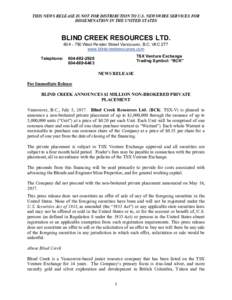 THIS NEWS RELEASE IS NOT FOR DISTRIBUTION TO U.S. NEWSWIRE SERVICES FOR DISSEMINATION IN THE UNITED STATES BLIND CREEK RESOURCES LTDWest Pender Street Vancouver, B.C. V6C 2T7 www.blindcreekresources.com
