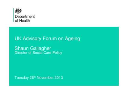 UK Advisory Forum on Ageing Shaun Gallagher Director of Social Care Policy Tuesday 26th November[removed]