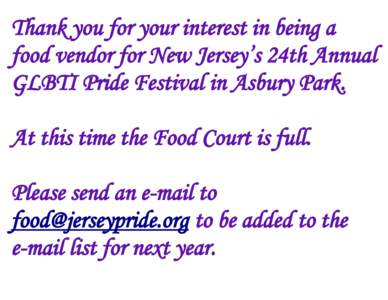 Thank you for your interest in being a food vendor for New Jersey’s 24th Annual GLBTI Pride Festival in Asbury Park. At this time the Food Court is full. Please send an e-mail to [removed] to be added to the
