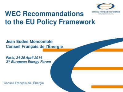 WEC Recommandations to the EU Policy Framework Jean Eudes Moncomble Conseil Français de l’Énergie Paris, 24-25 April 2014 3rd European Energy Forum