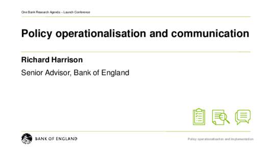 One Bank Research Agenda – Launch Conference  Policy operationalisation and communication Richard Harrison Senior Advisor, Bank of England