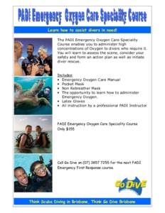 Learn how to assist divers in need! The PADI Emergency Oxygen Care Speciality Course enables you to administer high concentrations of Oxygen to divers who require it. You will learn to assess the scene, consider your saf