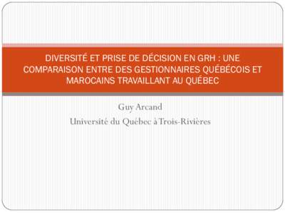 DIVERSITÉ ET PRISE DE DÉCISION EN GRH : UNE COMPARAISON ENTRE DES GESTIONNAIRES QUÉBÉCOIS ET MAROCAINS TRAVAILLANT AU QUÉBEC Guy Arcand Université du Québec à Trois-Rivières