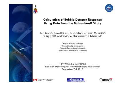 Calculation of Bubble Detector Response Using Data from the Matroshka-R Study B. J. Lewis1, T. Matthews2, S. El-Jaby1, L. Tomi2, M. Smith3, H. Ing3, H.R. Andrews3, V. Shurshakov4, I. Tchernykh4 1Royal