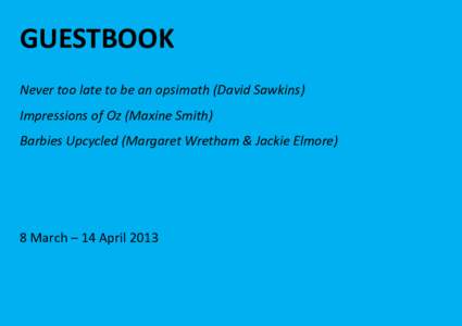 GUESTBOOK Never too late to be an opsimath (David Sawkins) Impressions of Oz (Maxine Smith) Barbies Upcycled (Margaret Wretham & Jackie Elmore)  8 March – 14 April 2013