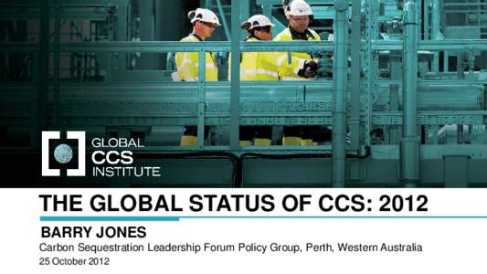 THE GLOBAL STATUS OF CCS: 2012 BARRY JONES Carbon Sequestration Leadership Forum Policy Group, Perth, Western Australia 25 October 2012  THE GLOBAL STATUS OF CCS: 2012