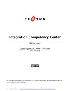 Integration Competency Center Whitepaper Gibson Jotham, Antti Toivanen 2010 March 18  The paper discusses challenges of establishing an ICC group in an organization. We give a brief account to the