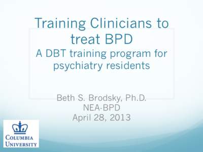 Training Clinicians to treat BPD A DBT training program for psychiatry residents Beth S. Brodsky, Ph.D. NEA-BPD