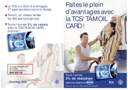 Le TCS, un Club d’avantages, 47 agences dans toute la Suisse. Tamoil, un réseau suisse de 300 stations-service. Toute l’année 2% de rabais avec la TCS/TAMOIL CARD...