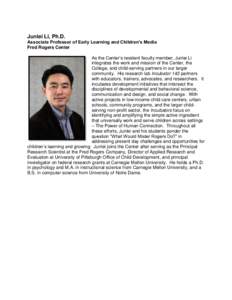 Junlei Li, Ph.D. Associate Professor of Early Learning and Children’s Media Fred Rogers Center As the Center’s resident faculty member, Junlei Li integrates the work and mission of the Center, the College, and child-