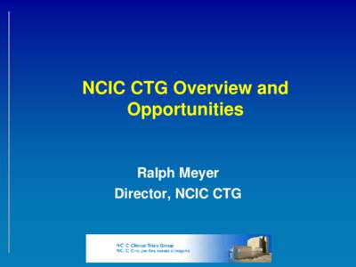 NCIC CTG Overview and Opportunities Ralph Meyer Director, NCIC CTG