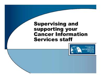 Supervising and supporting your Cancer Information Services staff  Cancer Information Service must meet