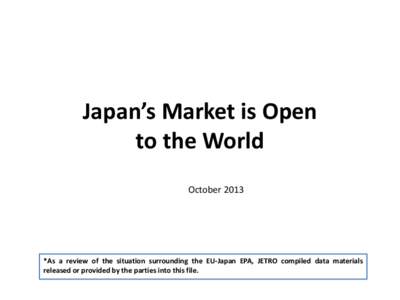 Japan’s Market is Open to the World October 2013 *As a review of the situation surrounding the EU-Japan EPA, JETRO compiled data materials released or provided by the parties into this file.