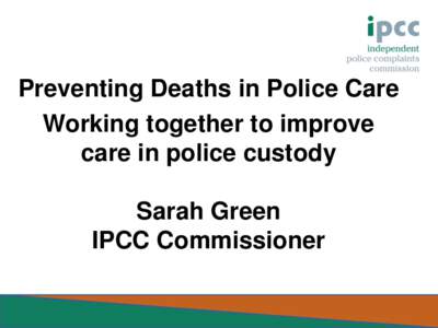 Preventing Deaths in Police Care Working together to improve care in police custody Sarah Green IPCC Commissioner