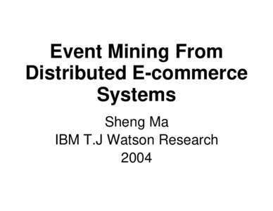 Event Mining From Distributed E-commerce Systems Sheng Ma IBM T.J Watson Research 2004