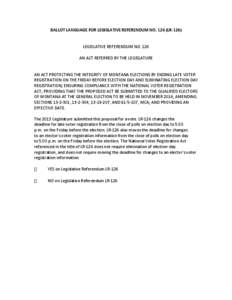 BALLOT LANGUAGE FOR LEGISLATIVE REFERENDUM NO[removed]LR[removed]LEGISLATIVE REFERENDUM NO. 126 AN ACT REFERRED BY THE LEGISLATURE  AN ACT PROTECTING THE INTEGRITY OF MONTANA ELECTIONS BY ENDING LATE VOTER