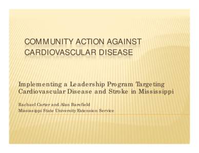 COMMUNITY ACTION AGAINST CARDIOVASCULAR DISEASE Implementing a Leadership Program Targeting Cardiovascular Disease and Stroke in Mississippi Rachael Carter and Alan Barefield Mississippi State University Extension Servic