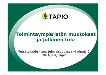 Toimintaympäristön muutokset ja julkinen tuki Metsätalouden tuet tulevaisuudessa –työpaja 2. Olli Äijälä, Tapio  Esityksen sisältö