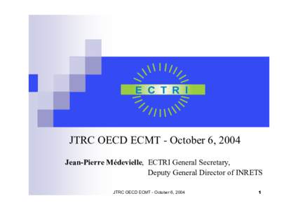 E C T R I  JTRC OECD ECMT - October 6, 2004 Jean-Pierre Médevielle, ECTRI General Secretary, Deputy General Director of INRETS JTRC OECD ECMT - October 6, 2004