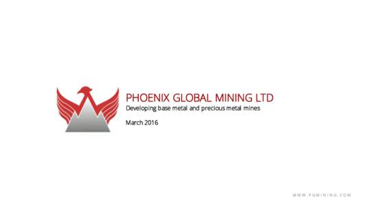 PHOENIX GLOBAL MINING LTD Developing base metal and precious metal mines March 2016 WWW.PGMINING.COM