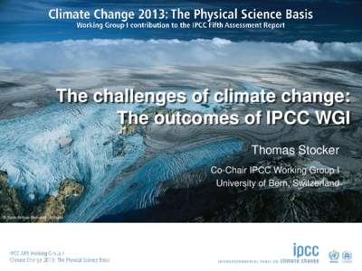 The challenges of climate change: The outcomes of IPCC WGI Thomas Stocker Co-Chair IPCC Working Group I University of Bern, Switzerland